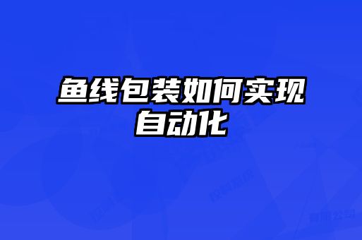 魚線包裝如何實現(xiàn)自動化
