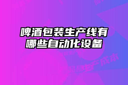 啤酒包裝生產(chǎn)線有哪些自動(dòng)化設(shè)備
