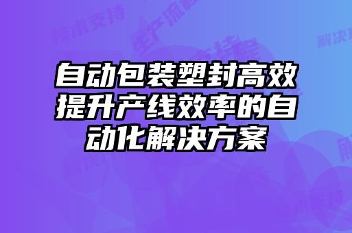 自動包裝塑封高效提升產線效率的自動化解決方案
