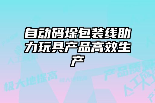 自動碼垛包裝線助力玩具產品高效生產
