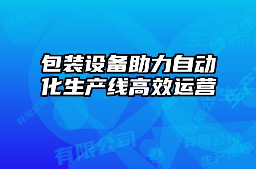 包裝設(shè)備助力自動(dòng)化生產(chǎn)線高效運(yùn)營(yíng)