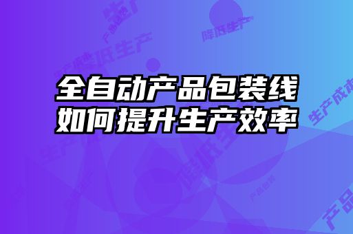 全自動產(chǎn)品包裝線如何提升生產(chǎn)效率