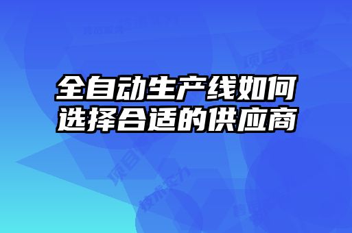 全自動生產(chǎn)線如何選擇合適的供應(yīng)商