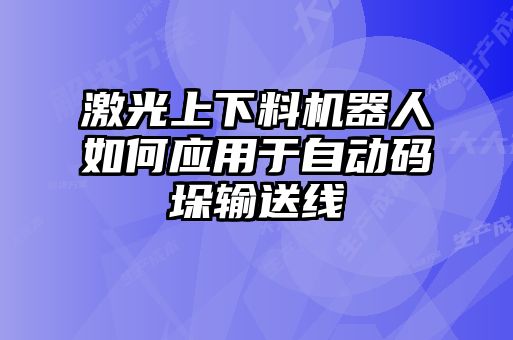 激光上下料機器人如何應(yīng)用于自動碼垛輸送線