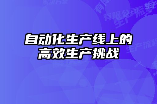 自動化生產線上的高效生產挑戰(zhàn)