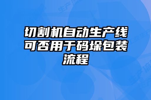 切割機自動生產線可否用于碼垛包裝流程