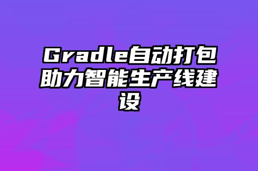 Gradle自動打包助力智能生產(chǎn)線建設(shè)