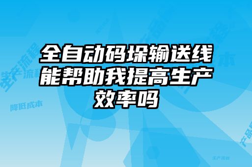 全自動碼垛輸送線能幫助我提高生產效率嗎
