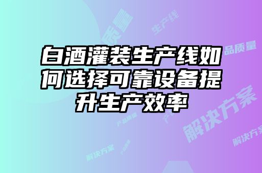 白酒灌裝生產線如何選擇可靠設備提升生產效率