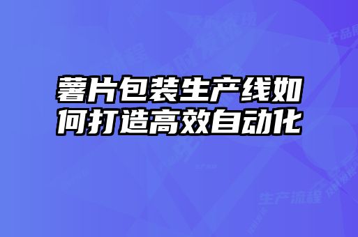 薯片包裝生產線如何打造高效自動化