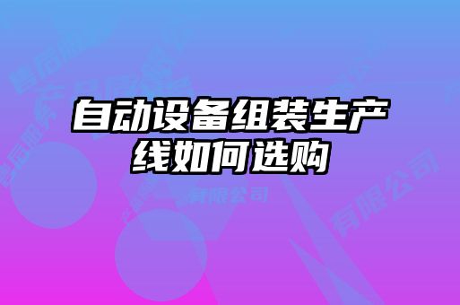 自動(dòng)設(shè)備組裝生產(chǎn)線如何選購