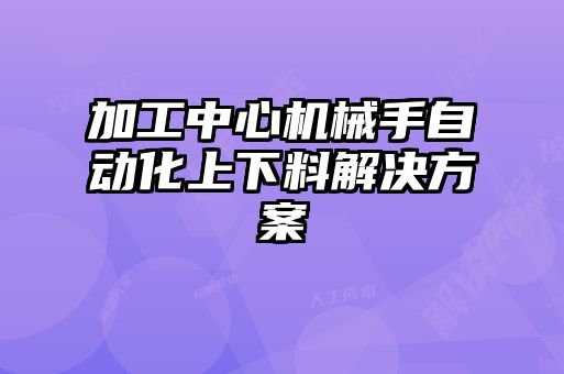 加工中心機械手自動化上下料解決方案